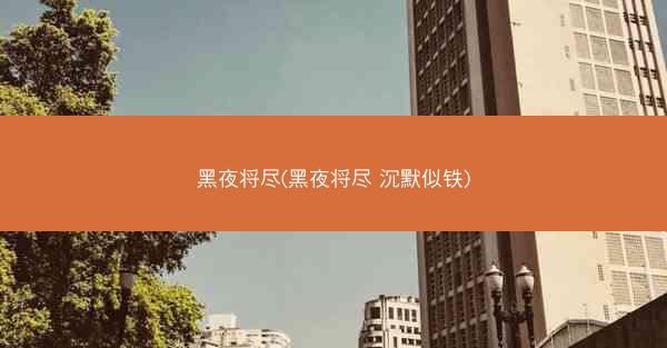 黑夜将尽(黑夜将尽 沉默似铁)