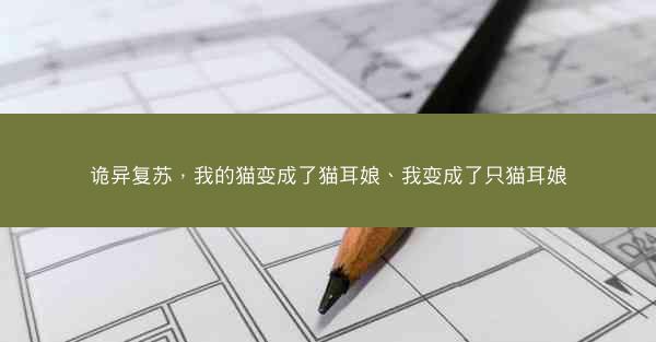 诡异复苏，我的猫变成了猫耳娘、我变成了只猫耳娘