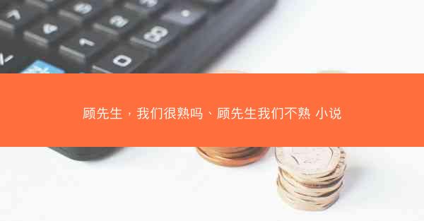 顾先生，我们很熟吗、顾先生我们不熟 小说