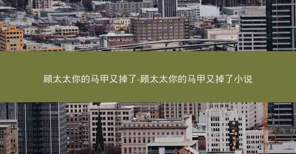 顾太太你的马甲又掉了-顾太太你的马甲又掉了小说 顾太太你的马甲又掉了-顾太太你的马甲又掉了小说