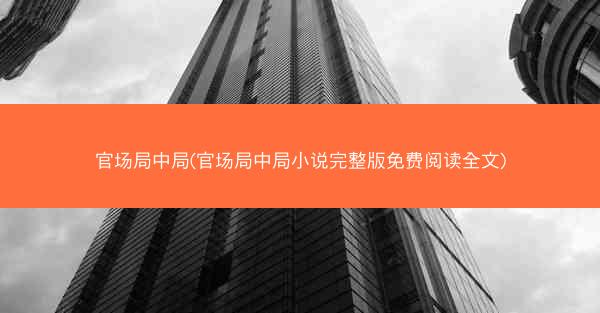 官场局中局(官场局中局小说完整版免费阅读全文)