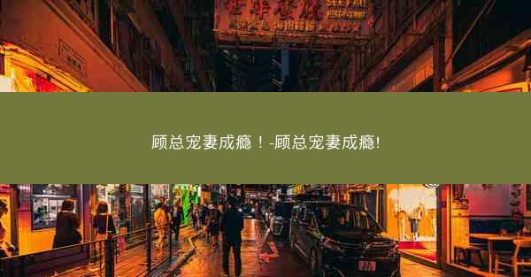 顾总宠妻成瘾！-顾总宠妻成瘾!