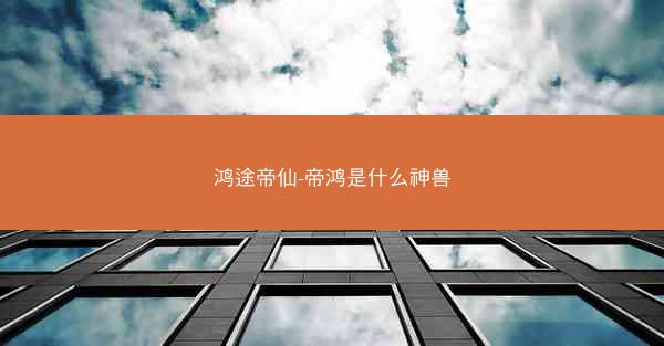 鸿途帝仙-帝鸿是什么神兽