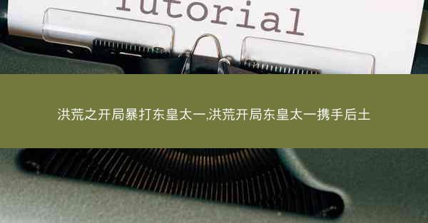 洪荒之开局暴打东皇太一,洪荒开局东皇太一携手后土