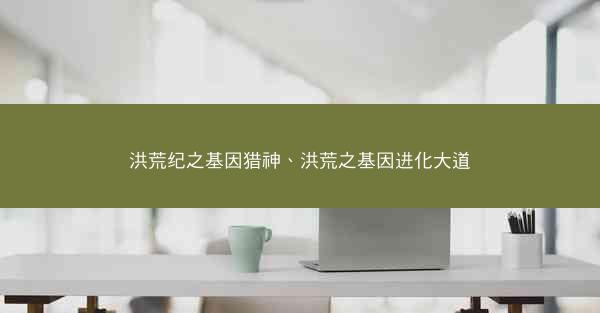 洪荒纪之基因猎神、洪荒之基因进化大道