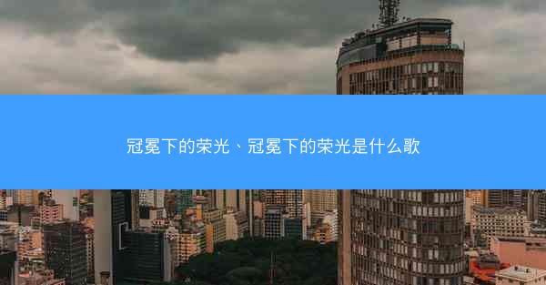 冠冕下的荣光、冠冕下的荣光是什么歌 冠冕下的荣光、冠冕下的荣光是什么歌