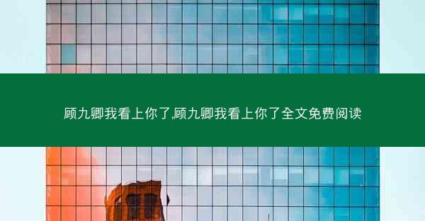顾九卿我看上你了,顾九卿我看上你了全文免费阅读