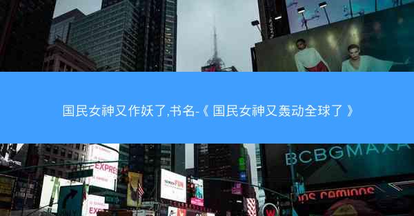 国民女神又作妖了,书名-《国民女神又轰动全球了》