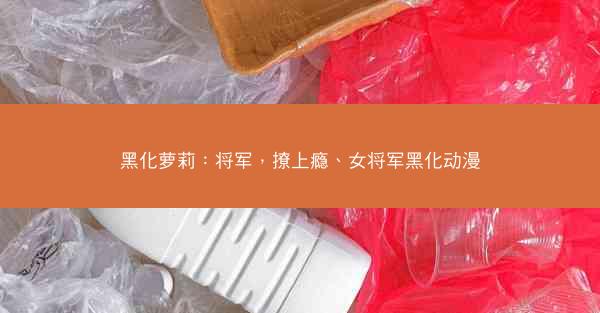 黑化萝莉：将军，撩上瘾、女将军黑化动漫