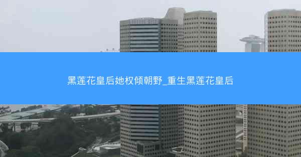 黑莲花皇后她权倾朝野_重生黑莲花皇后
