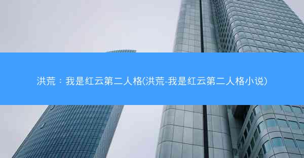 洪荒：我是红云第二人格(洪荒-我是红云第二人格小说)