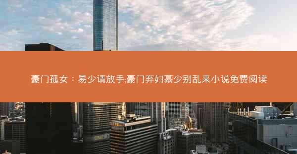 豪门孤女：易少请放手;豪门弃妇慕少别乱来小说免费阅读