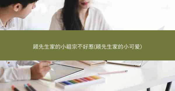 顾先生家的小祖宗不好惹(顾先生家的小可爱)