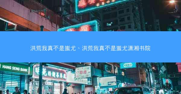 洪荒我真不是蚩尤、洪荒我真不是蚩尤潇湘书院