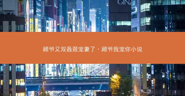 顾爷又双叒叕宠妻了、顾爷我宠你小说