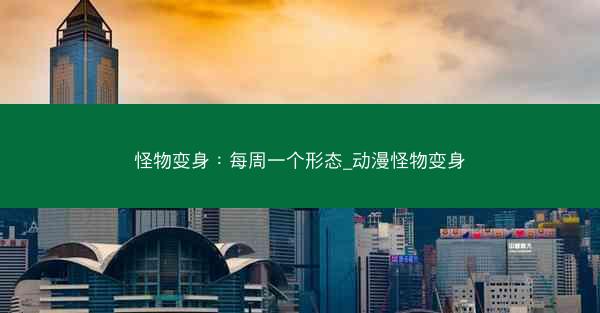 怪物变身：每周一个形态_动漫怪物变身