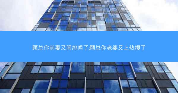 顾总你前妻又闹绯闻了;顾总你老婆又上热搜了