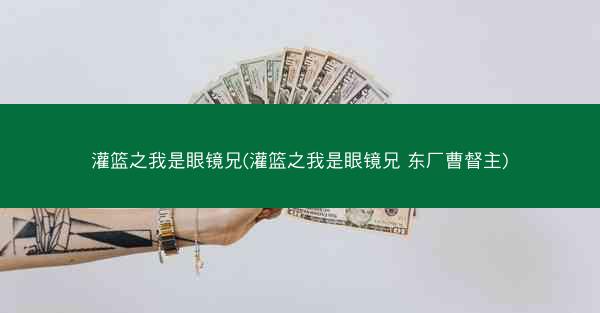 灌篮之我是眼镜兄(灌篮之我是眼镜兄 东厂曹督主)