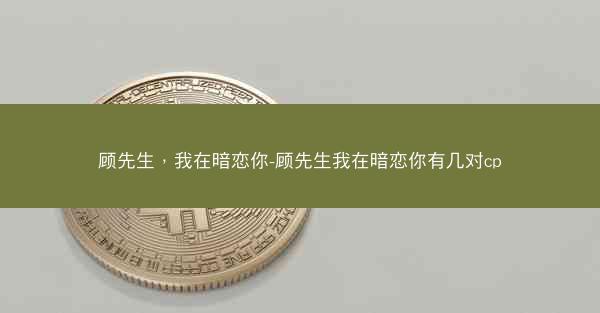 顾先生，我在暗恋你-顾先生我在暗恋你有几对cp