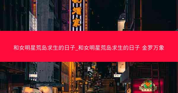 和女明星荒岛求生的日子_和女明星荒岛求生的日子 金罗万象