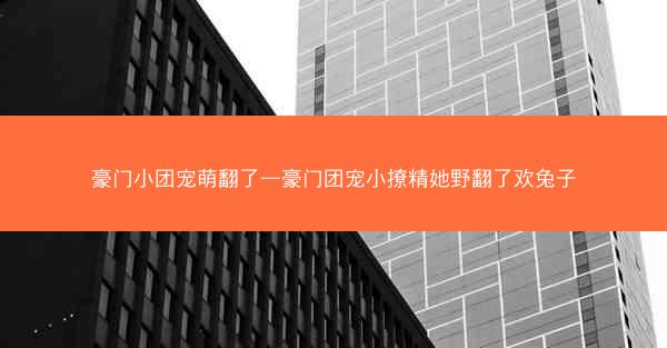 豪门小团宠萌翻了—豪门团宠小撩精她野翻了欢兔子