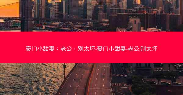 豪门小甜妻：老公，别太坏-豪门小甜妻-老公,别太坏