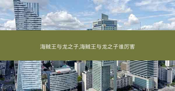 海贼王与龙之子,海贼王与龙之子谁厉害
