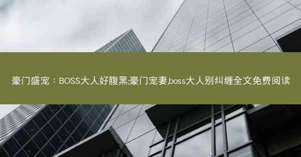 豪门盛宠：BOSS大人好腹黑;豪门宠妻,boss大人别纠缠全文免费阅读