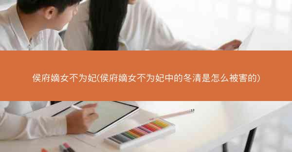 侯府嫡女不为妃(侯府嫡女不为妃中的冬清是怎么被害的)
