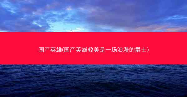 国产英雄(国产英雄救美是一场浪漫的爵士)