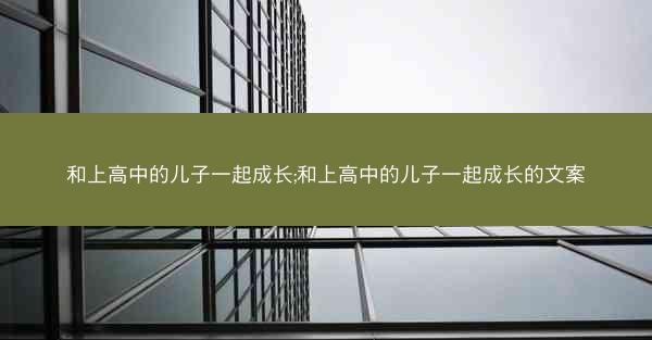 和上高中的儿子一起成长;和上高中的儿子一起成长的文案