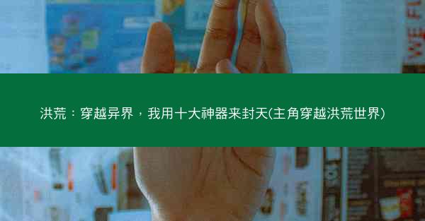 洪荒：穿越异界，我用十大神器来封天(主角穿越洪荒世界)
