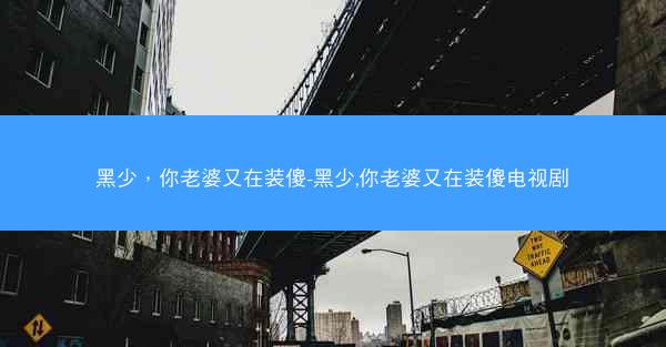 黑少，你老婆又在装傻-黑少,你老婆又在装傻电视剧