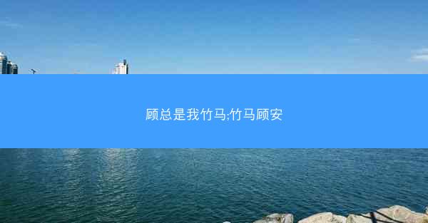 顾总是我竹马;竹马顾安 顾总是我竹马;竹马顾安