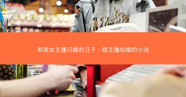 和美女主播闪婚的日子、跟主播结婚的小说