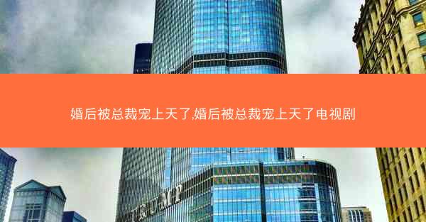 婚后被总裁宠上天了,婚后被总裁宠上天了电视剧