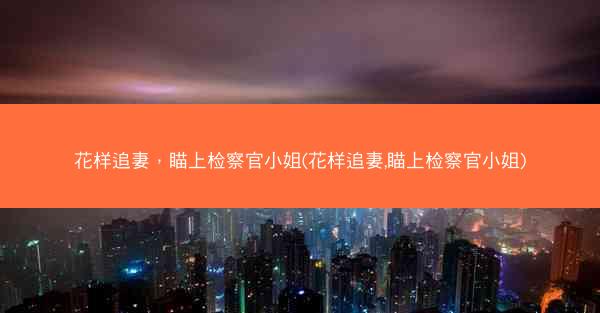 花样追妻，瞄上检察官小姐(花样追妻,瞄上检察官小姐)