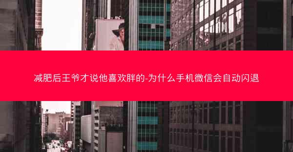 减肥后王爷才说他喜欢胖的-为什么手机微信会自动闪退