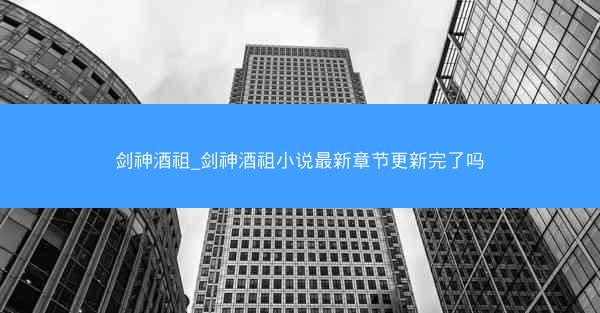 剑神酒祖_剑神酒祖小说最新章节更新完了吗