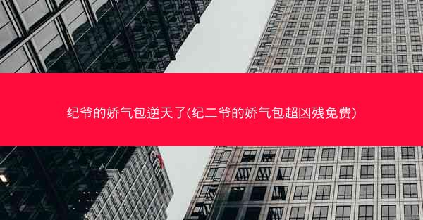纪爷的娇气包逆天了(纪二爷的娇气包超凶残免费)