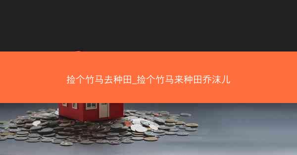 捡个竹马去种田_捡个竹马来种田乔沫儿