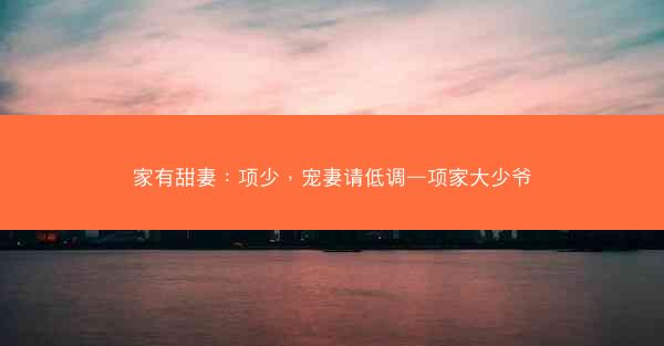 家有甜妻：项少，宠妻请低调—项家大少爷