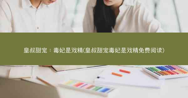皇叔甜宠：毒妃是戏精(皇叔甜宠毒妃是戏精免费阅读)