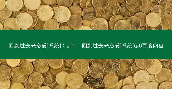 回到过去来恋爱[系统]（gl）、回到过去来恋爱[系统](gl)百度网盘