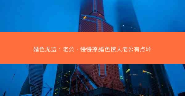 婚色无边：老公，慢慢撩;婚色撩人老公有点坏