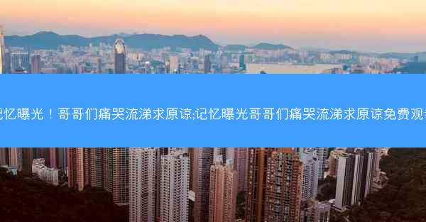 记忆曝光！哥哥们痛哭流涕求原谅;记忆曝光哥哥们痛哭流涕求原谅免费观看