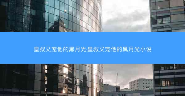 皇叔又宠他的黑月光;皇叔又宠他的黑月光小说