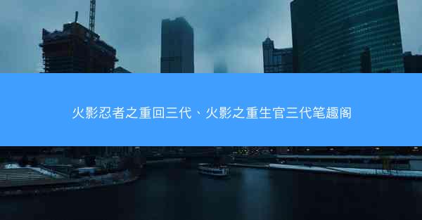 火影忍者之重回三代、火影之重生官三代笔趣阁