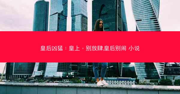 皇后凶猛：皇上，别放肆,皇后别闹 小说