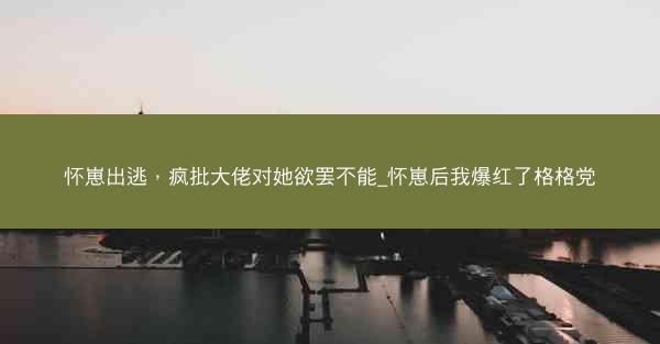 怀崽出逃，疯批大佬对她欲罢不能_怀崽后我爆红了格格党